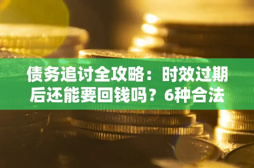 武汉债务追讨全攻略：时效过期后还能要回钱吗？6种合法手段助你维权