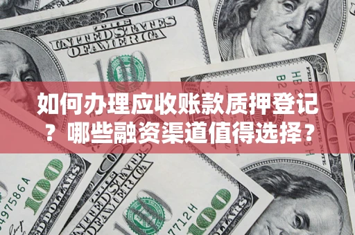 武汉如何办理应收账款质押登记？哪些融资渠道值得选择？
