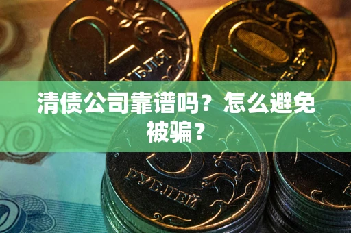 武汉清债公司靠谱吗？怎么避免被骗？