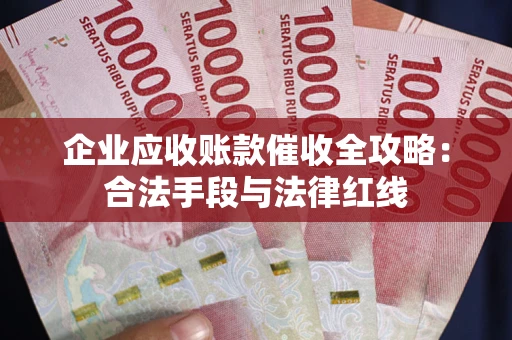 武汉企业应收账款催收全攻略：合法手段与法律红线