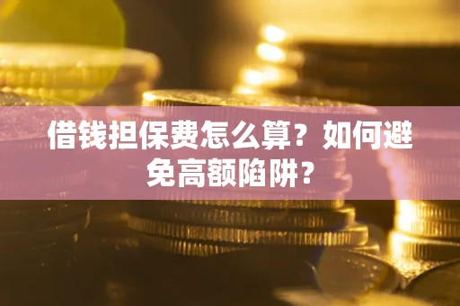 武汉借钱担保费怎么算？如何避免高额陷阱？
