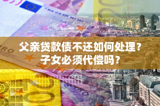武汉父亲贷款债不还如何处理？子女必须代偿吗？
