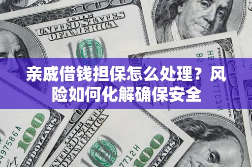武汉亲戚借钱担保怎么处理？风险如何化解确保安全