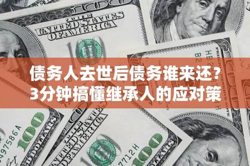 武汉债务人去世后债务谁来还？3分钟搞懂继承人的应对策略