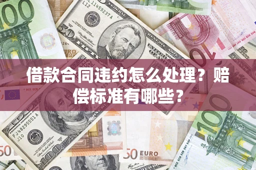武汉借款合同违约怎么处理？赔偿标准有哪些？