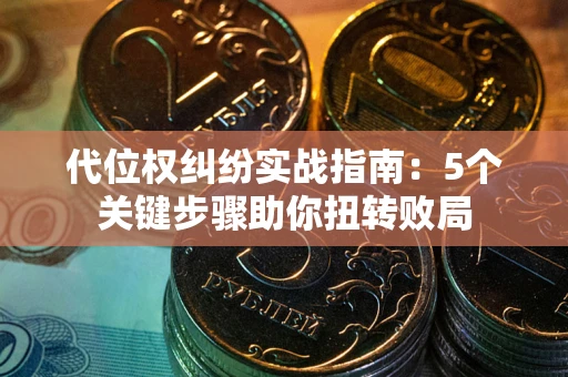 武汉代位权纠纷实战指南：5个关键步骤助你扭转败局