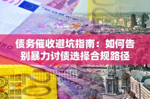武汉债务催收避坑指南：如何告别暴力讨债选择合规路径