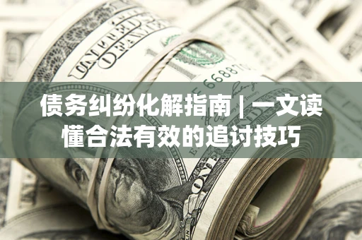 武汉债务纠纷化解指南 | 一文读懂合法有效的追讨技巧