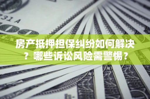 武汉房产抵押担保纠纷如何解决？哪些诉讼风险需警惕？
