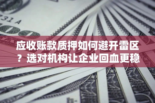 武汉应收账款质押如何避开雷区？选对机构让企业回血更稳