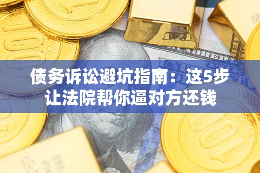 武汉债务诉讼避坑指南：这5步让法院帮你逼对方还钱