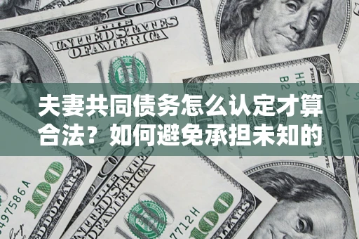 武汉夫妻共同债务怎么认定才算合法？如何避免承担未知的债务风险？