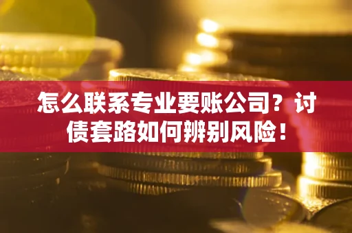 武汉怎么联系专业要账公司？讨债套路如何辨别风险！
