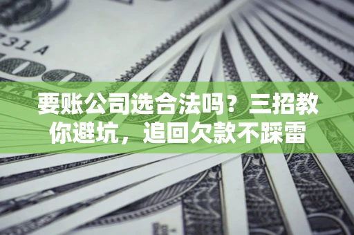 武汉要账公司选合法吗？三招教你避坑，追回欠款不踩雷
