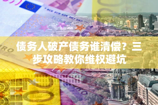 武汉债务人破产债务谁清偿?三步攻略教你维权避坑 武汉债务人破产债务谁清偿?三步攻略教你维权避坑