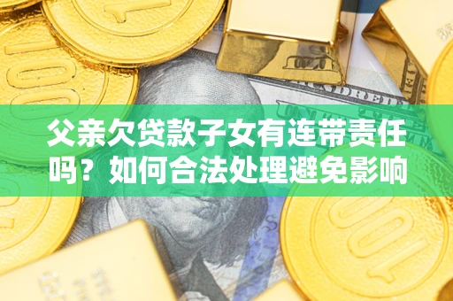 武汉父亲欠贷款子女有连带责任吗？如何合法处理避免影响？