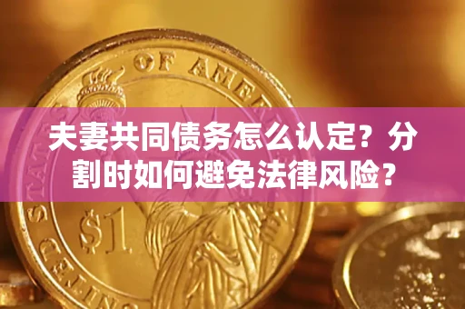 武汉夫妻共同债务怎么认定？分割时如何避免法律风险？
