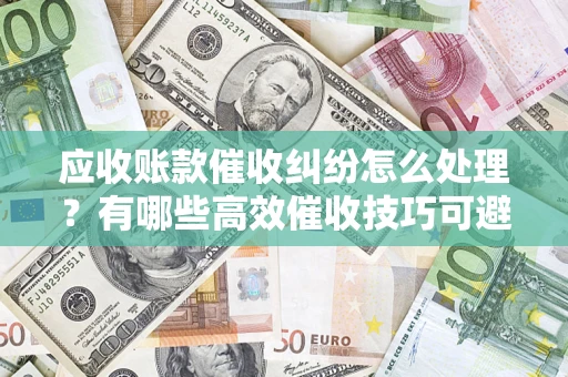 武汉应收账款催收纠纷怎么处理？有哪些高效催收技巧可避免坏账？