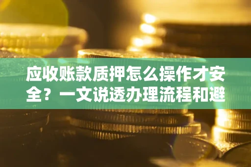 武汉应收账款质押怎么操作才安全？一文说透办理流程和避险绝招